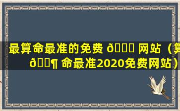 最算命最准的免费 🕊 网站（算 🐶 命最准2020免费网站）